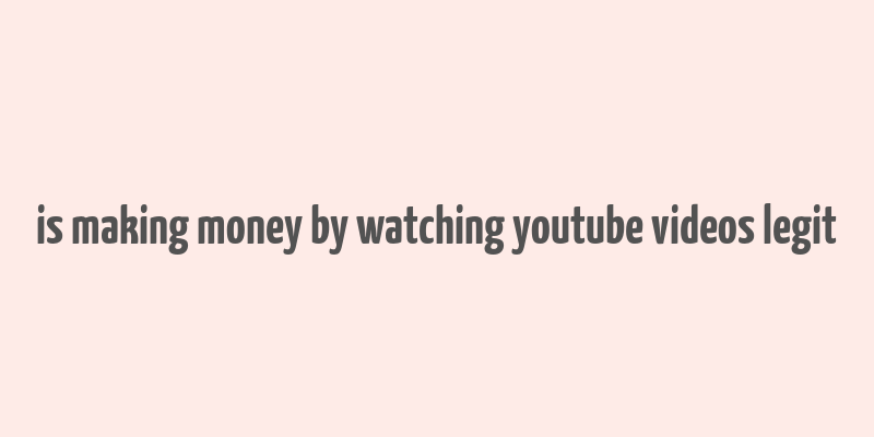 is making money by watching youtube videos legit