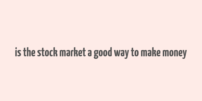 is the stock market a good way to make money