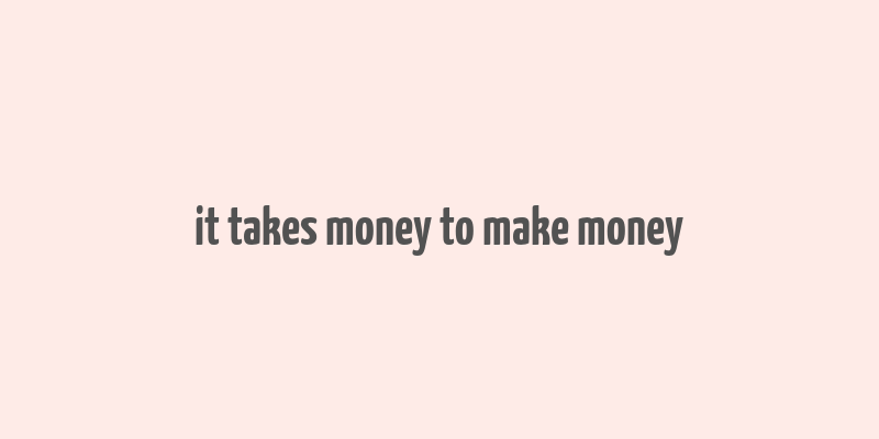 it takes money to make money