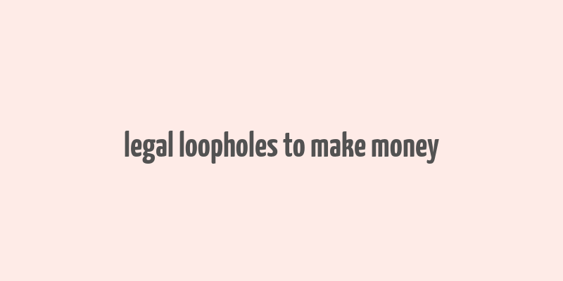 legal loopholes to make money