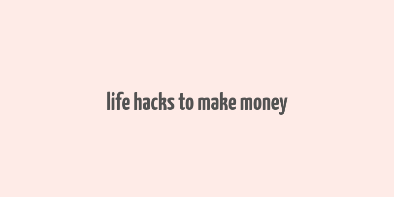 life hacks to make money