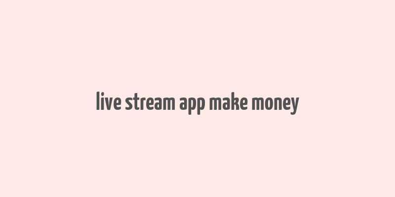 live stream app make money