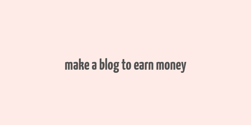 make a blog to earn money