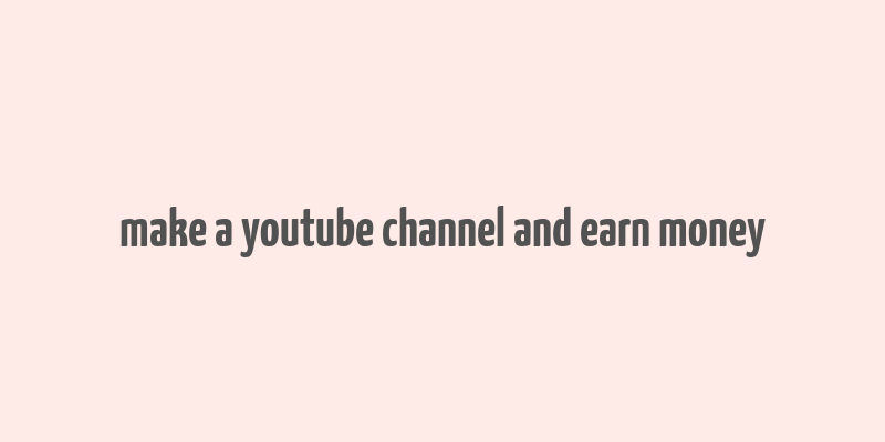 make a youtube channel and earn money