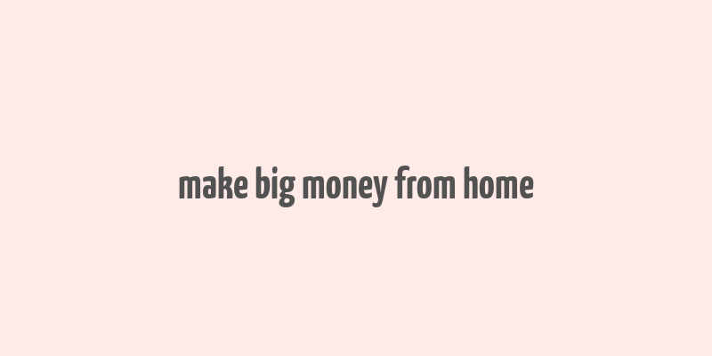 make big money from home