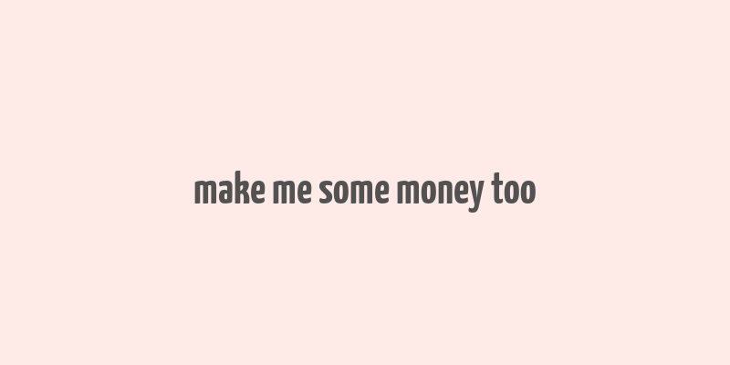 make me some money too