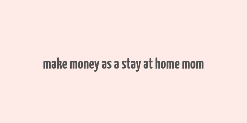 make money as a stay at home mom