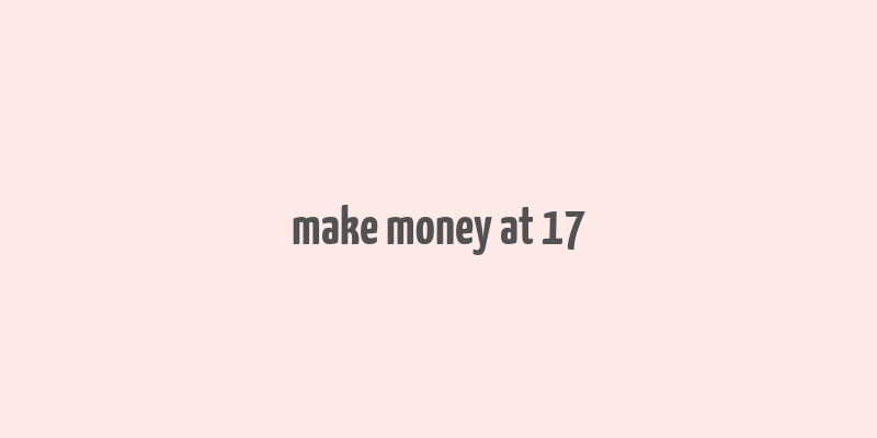 make money at 17