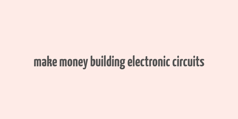 make money building electronic circuits