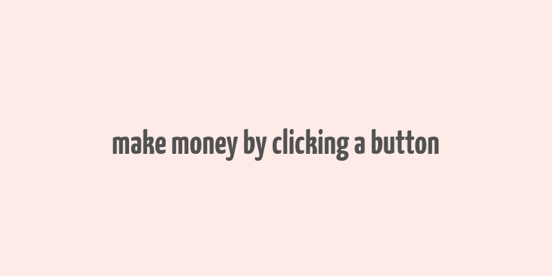 make money by clicking a button