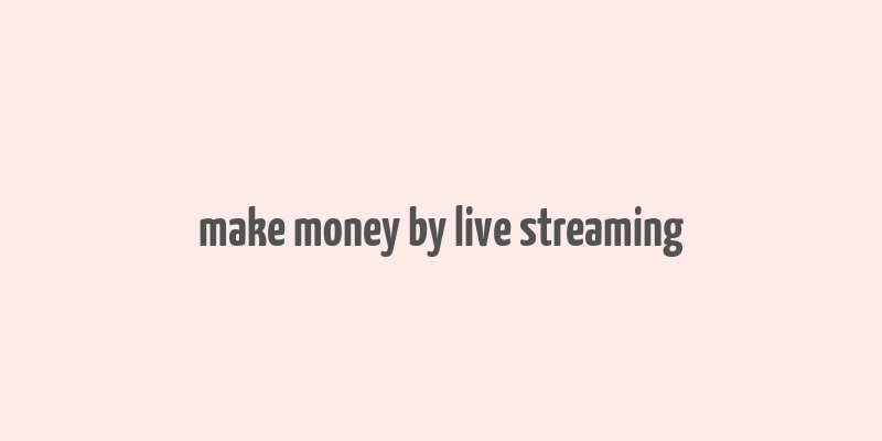 make money by live streaming