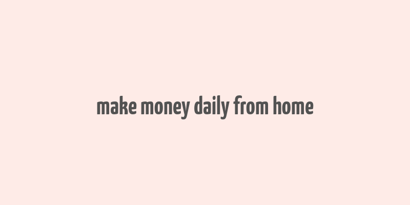 make money daily from home