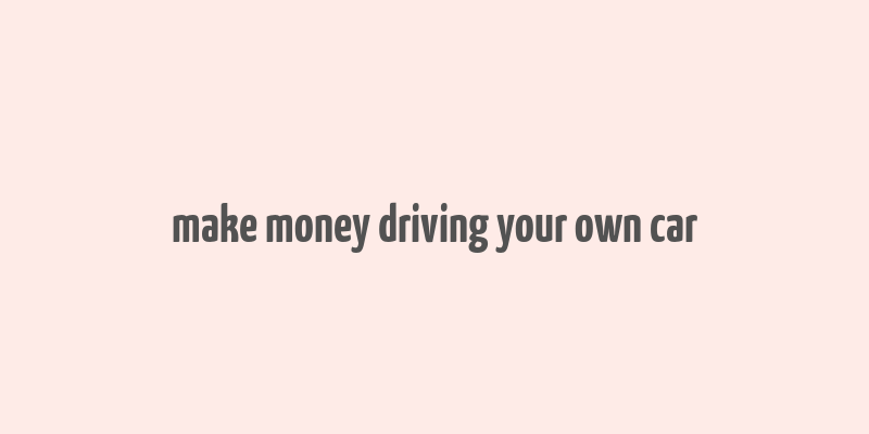 make money driving your own car