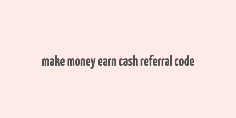 make money earn cash referral code