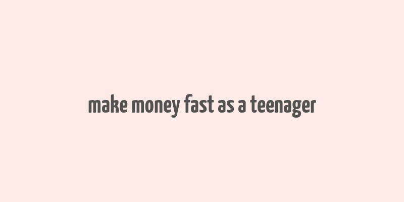 make money fast as a teenager