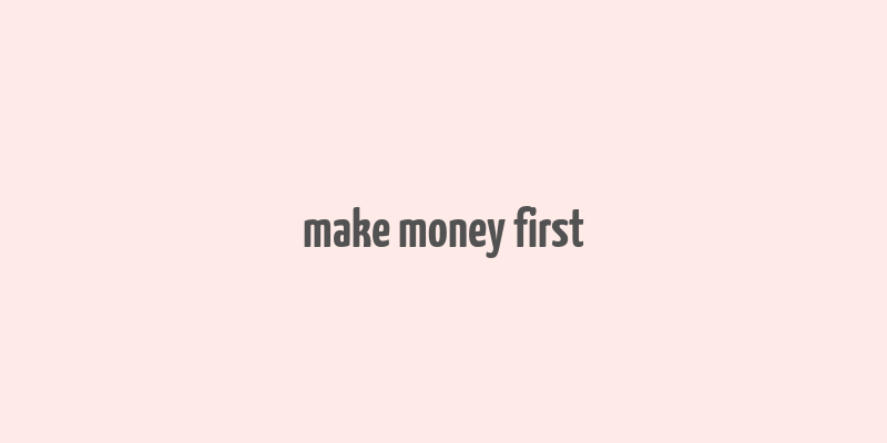 make money first