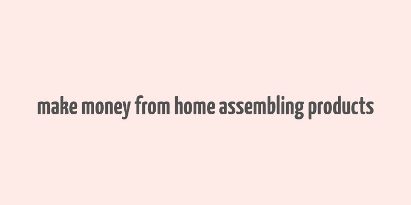 make money from home assembling products