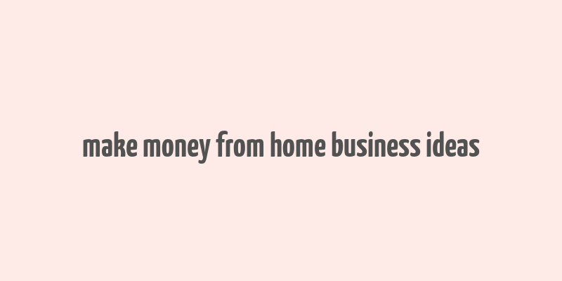 make money from home business ideas