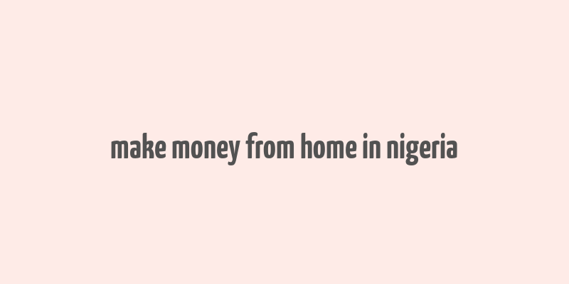 make money from home in nigeria