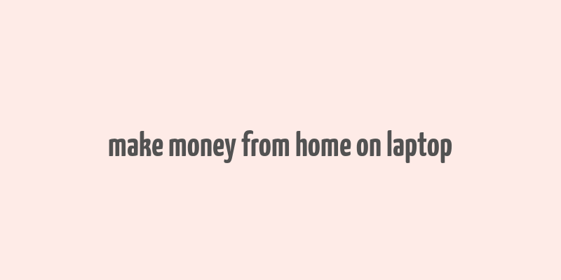 make money from home on laptop