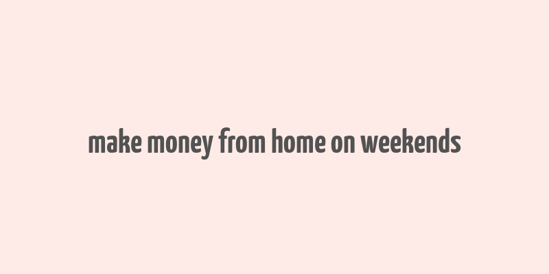 make money from home on weekends