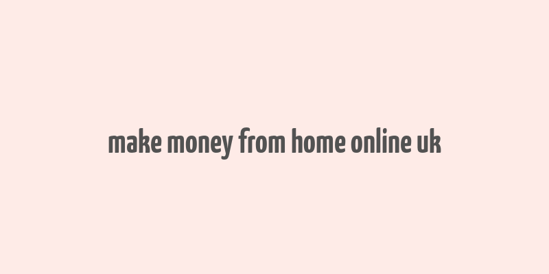 make money from home online uk