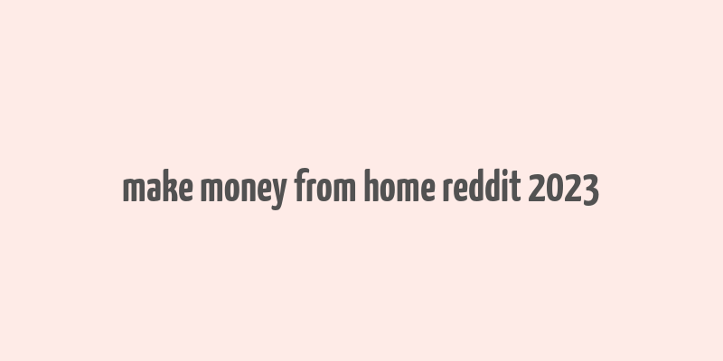 make money from home reddit 2023