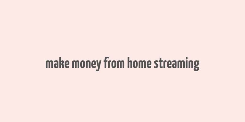 make money from home streaming