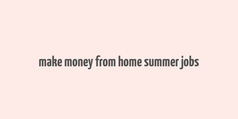 make money from home summer jobs