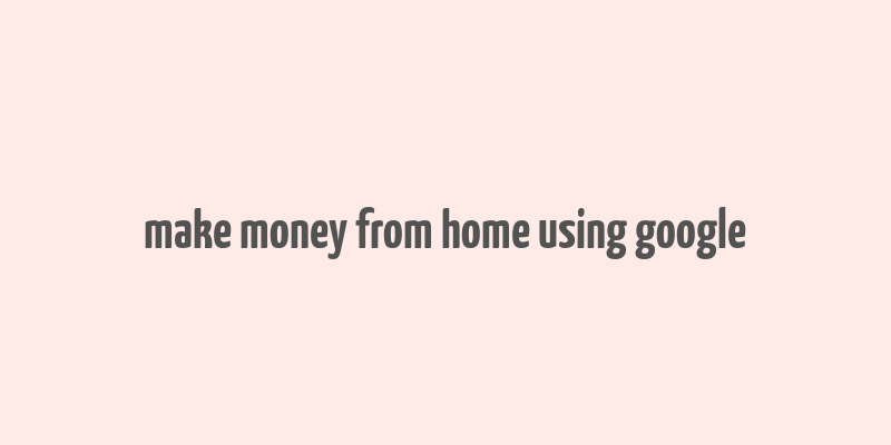 make money from home using google