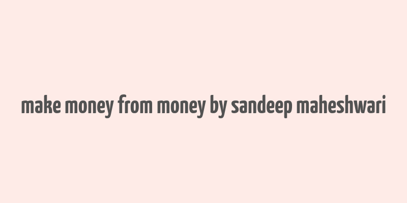 make money from money by sandeep maheshwari