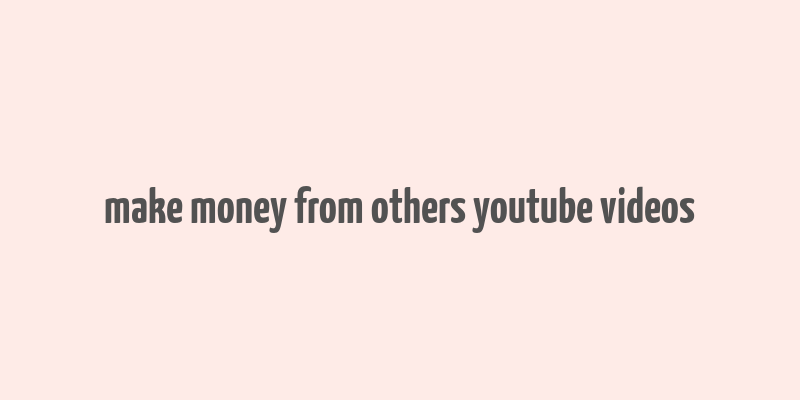 make money from others youtube videos