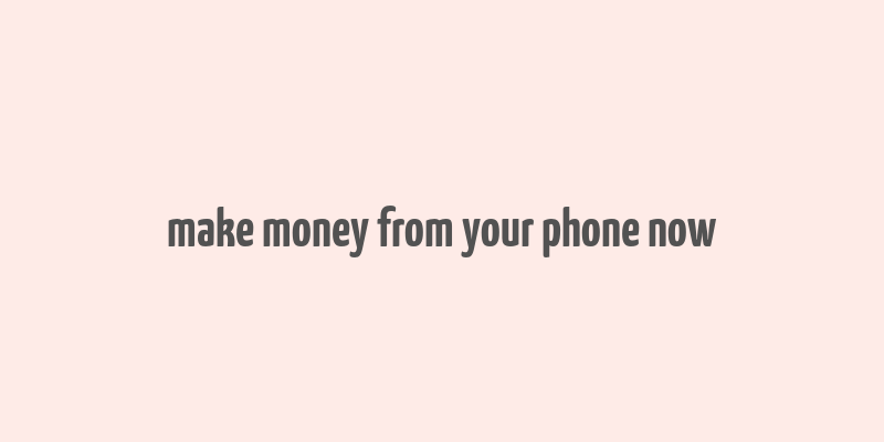 make money from your phone now