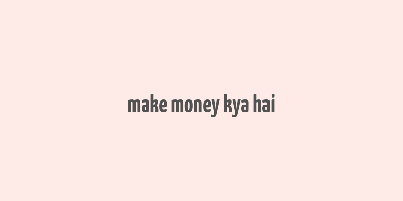 make money kya hai