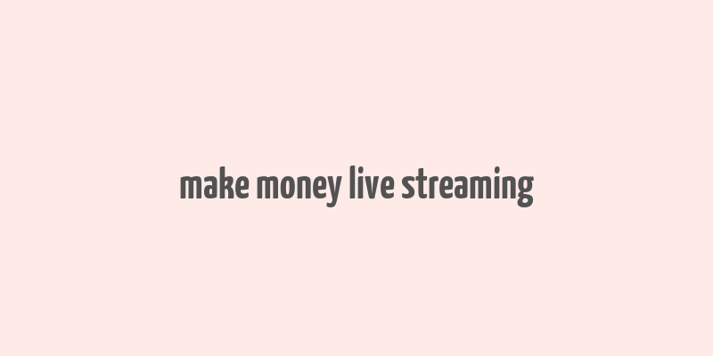 make money live streaming