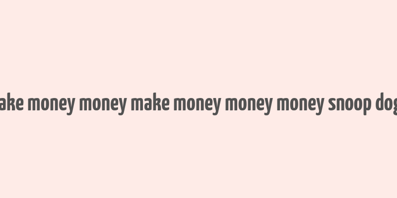 make money money make money money money snoop dogg