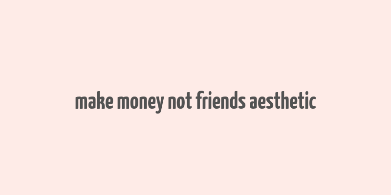 make money not friends aesthetic