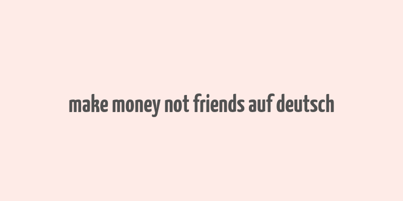 make money not friends auf deutsch