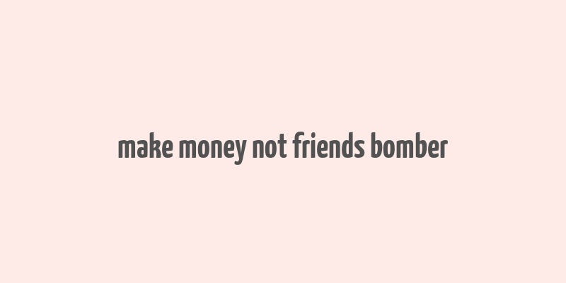 make money not friends bomber