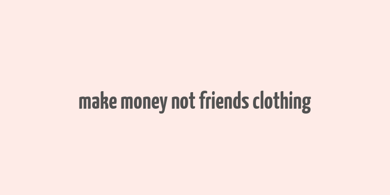 make money not friends clothing