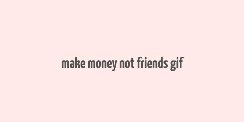 make money not friends gif