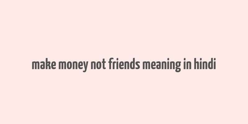 make money not friends meaning in hindi