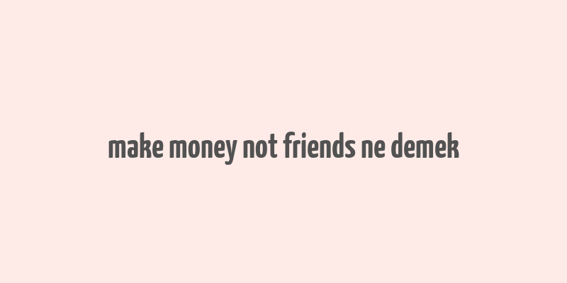 make money not friends ne demek