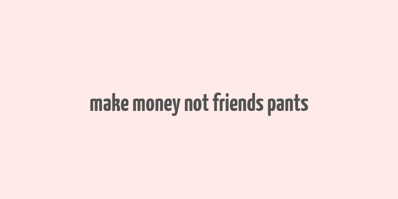 make money not friends pants