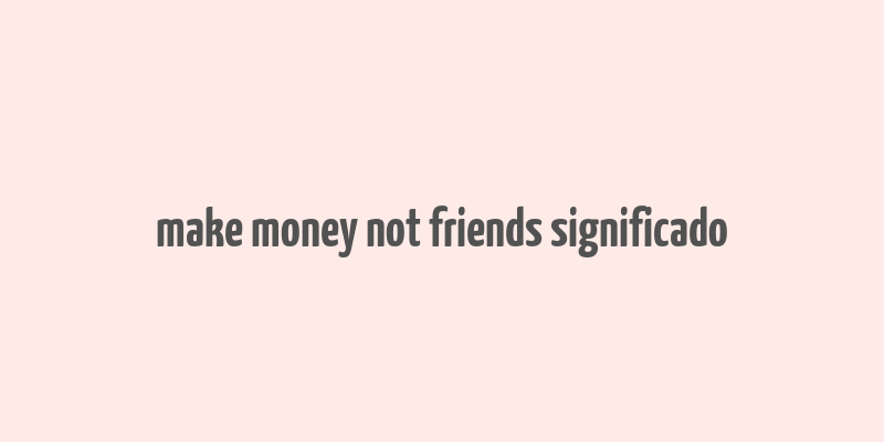 make money not friends significado