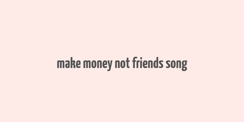 make money not friends song