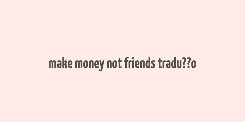 make money not friends tradu??o