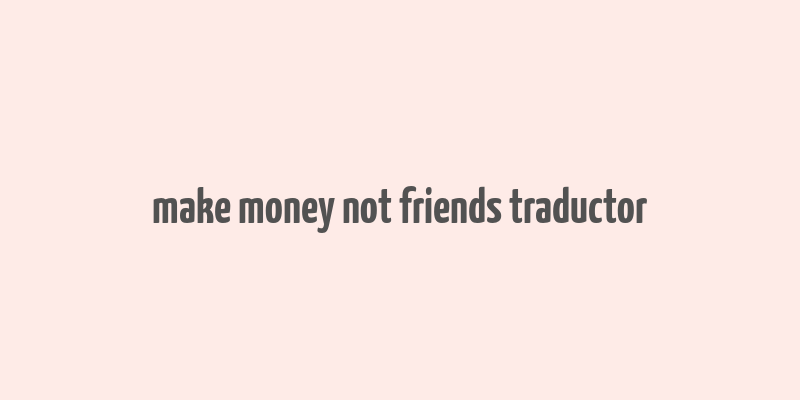 make money not friends traductor