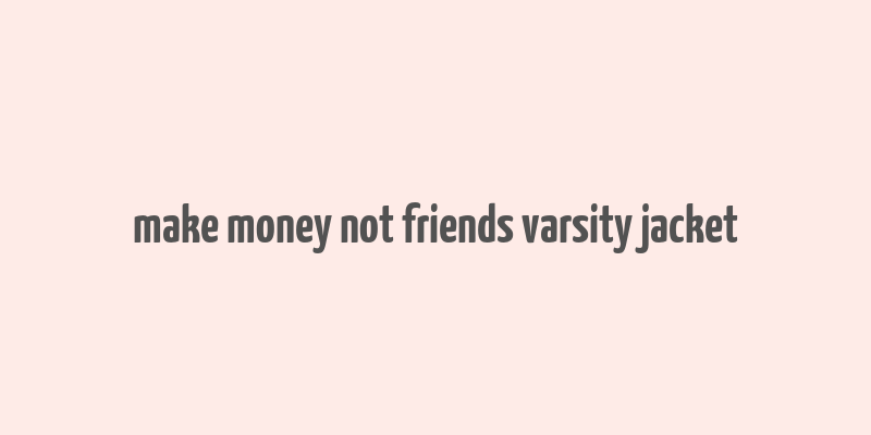 make money not friends varsity jacket