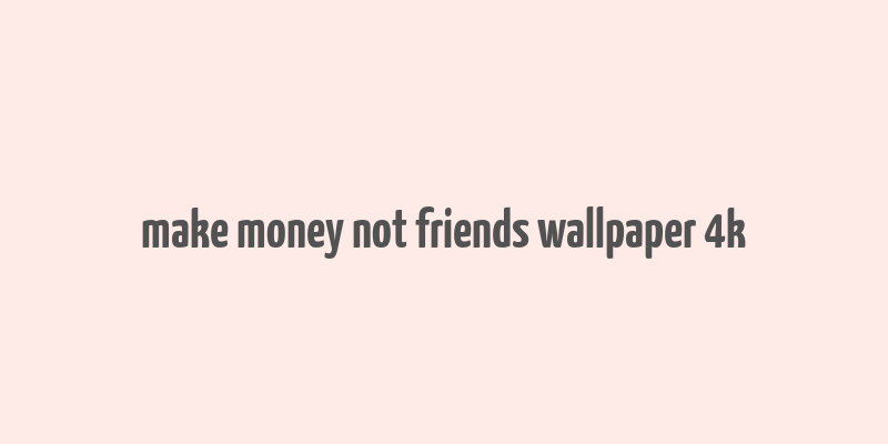 make money not friends wallpaper 4k